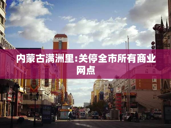 内蒙古满洲里:关停全市所有商业网点