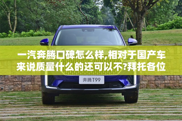 一汽奔腾口碑怎么样,相对于国产车来说质量什么的还可以不?拜托各位了 3Q