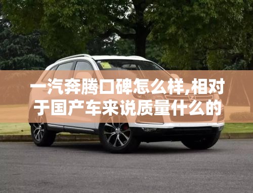 一汽奔腾口碑怎么样,相对于国产车来说质量什么的还可以不?拜托各位了 3Q 一汽奔腾口碑怎么样,相对于国产车来说质量什么的还可以不?拜托各位了 3Q
