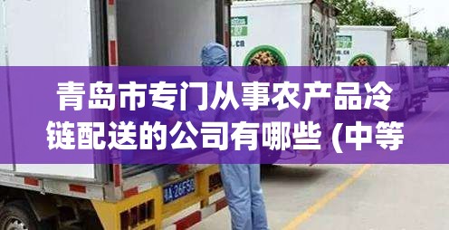 青岛市专门从事农产品冷链配送的公司有哪些 (中等企业注册资本1000万-30 青岛市专门从事农产品冷链配送的公司有哪些 (中等企业注册资本1000万-30