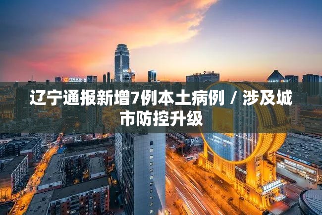 辽宁通报新增7例本土病例 / 涉及城市防控升级 辽宁通报新增7例本土病例 / 涉及城市防控升级