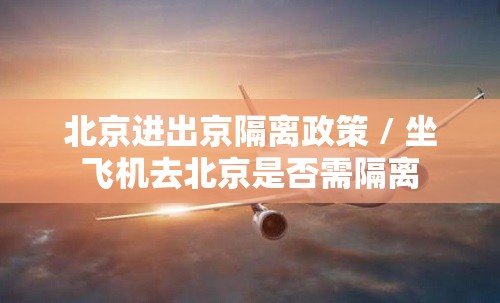 北京进出京隔离政策 / 坐飞机去北京是否需隔离