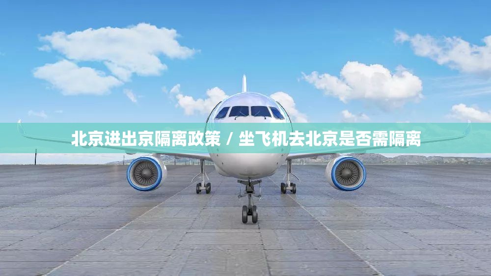 北京进出京隔离政策 / 坐飞机去北京是否需隔离 北京进出京隔离政策 / 坐飞机去北京是否需隔离