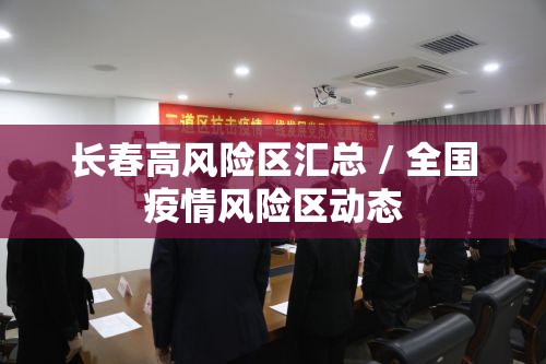 长春高风险区汇总 / 全国疫情风险区动态