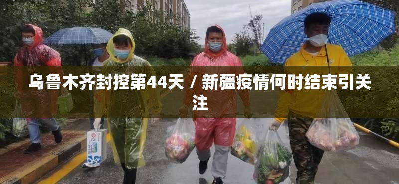 乌鲁木齐封控第44天 / 新疆疫情何时结束引关注