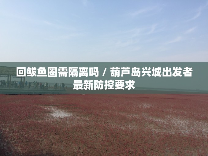 回鲅鱼圈需隔离吗 / 葫芦岛兴城出发者最新防控要求 回鲅鱼圈需隔离吗 / 葫芦岛兴城出发者最新防控要求