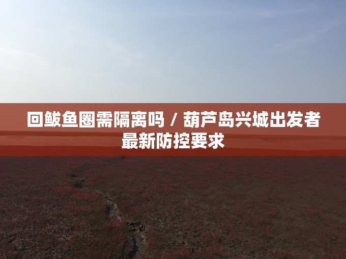 回鲅鱼圈需隔离吗 / 葫芦岛兴城出发者最新防控要求 回鲅鱼圈需隔离吗 / 葫芦岛兴城出发者最新防控要求