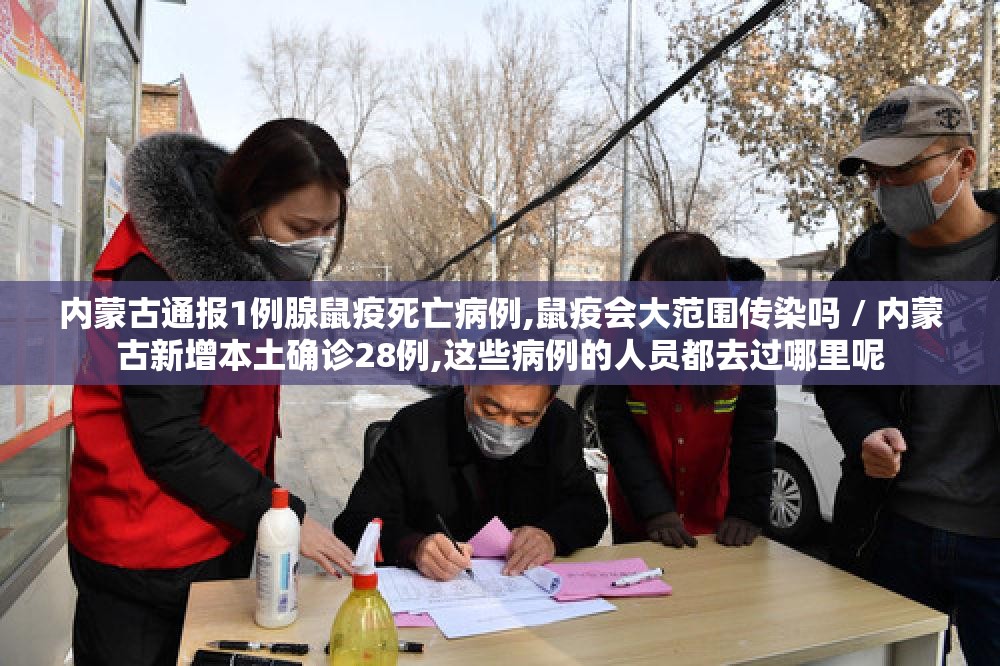 内蒙古通报1例腺鼠疫死亡病例,鼠疫会大范围传染吗 / 内蒙古新增本土确诊28例,这些病例的人员都去过哪里呢