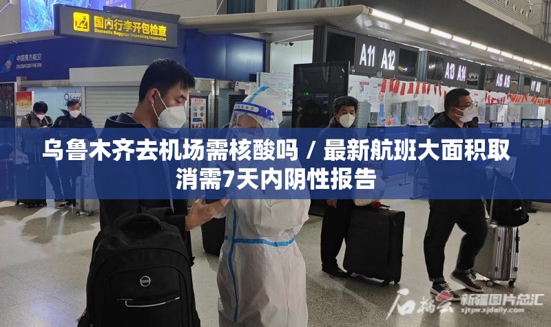 乌鲁木齐去机场需核酸吗 / 最新航班大面积取消需7天内阴性报告 乌鲁木齐去机场需核酸吗 / 最新航班大面积取消需7天内阴性报告
