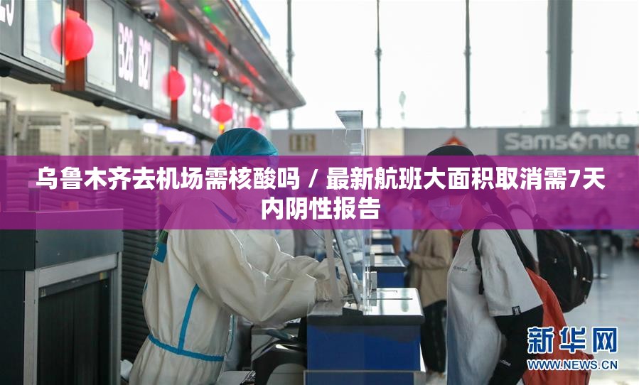 乌鲁木齐去机场需核酸吗 / 最新航班大面积取消需7天内阴性报告 乌鲁木齐去机场需核酸吗 / 最新航班大面积取消需7天内阴性报告