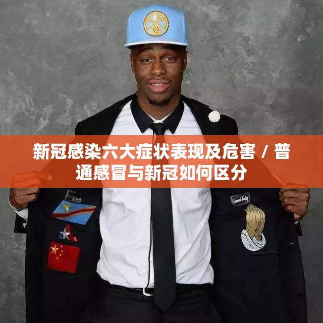 新冠感染六大症状表现及危害 / 普通感冒与新冠如何区分 新冠感染六大症状表现及危害 / 普通感冒与新冠如何区分