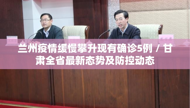 兰州疫情缓慢攀升现有确诊5例 / 甘肃全省最新态势及防控动态 兰州疫情缓慢攀升现有确诊5例 / 甘肃全省最新态势及防控动态
