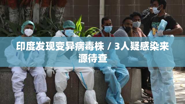 印度发现变异病毒株 / 3人疑感染来源待查 印度发现变异病毒株 / 3人疑感染来源待查