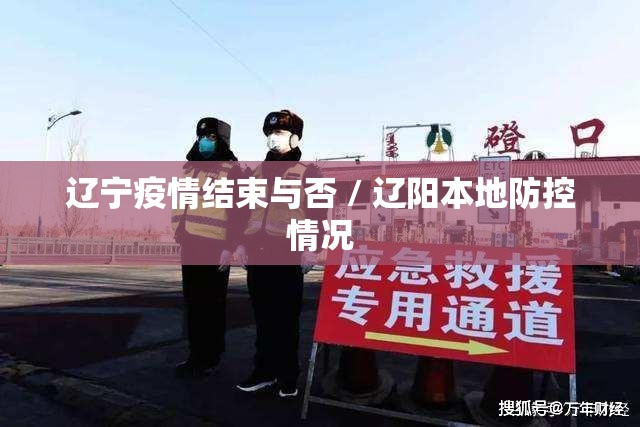 辽宁疫情结束与否 / 辽阳本地防控情况 辽宁疫情结束与否 / 辽阳本地防控情况