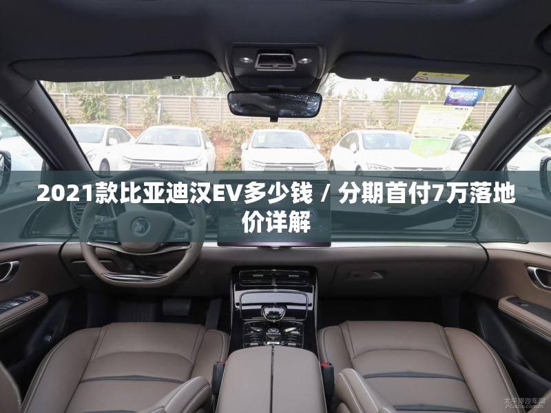 2021款比亚迪汉EV多少钱 / 分期首付7万落地价详解