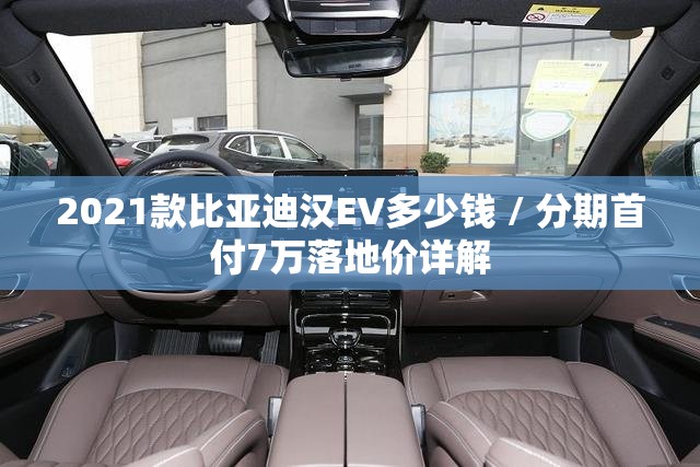 2021款比亚迪汉EV多少钱 / 分期首付7万落地价详解 2021款比亚迪汉EV多少钱 / 分期首付7万落地价详解