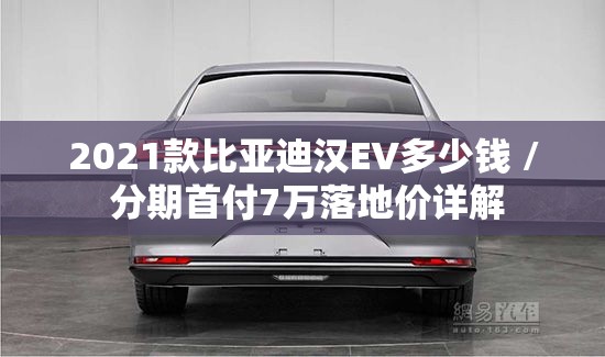 2021款比亚迪汉EV多少钱 / 分期首付7万落地价详解 2021款比亚迪汉EV多少钱 / 分期首付7万落地价详解